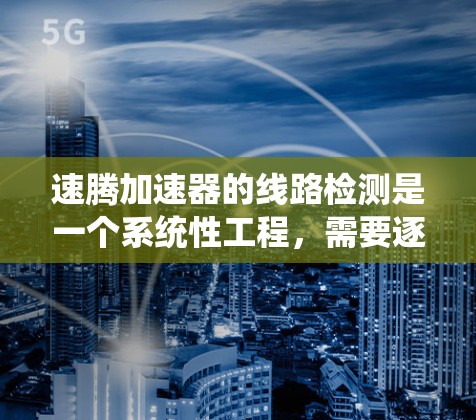 速腾加速器的线路检测是一个系统性工程，需要逐一检查各个组件和系统，确保其正常运行。以下是详细的步骤和注意事项