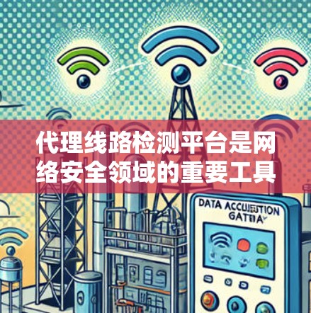 代理线路检测平台是网络安全领域的重要工具，用于监控和管理网络代理线路，帮助企业防范网络攻击、数据泄露和账户盗用等问题。以下是对该平台的详细分析和总结