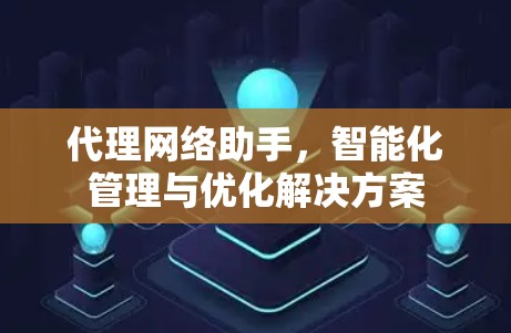 代理网络助手，智能化管理与优化解决方案