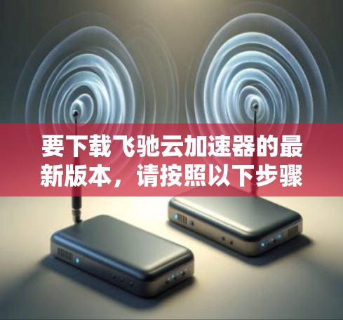 要下载飞驰云加速器的最新版本，请按照以下步骤操作