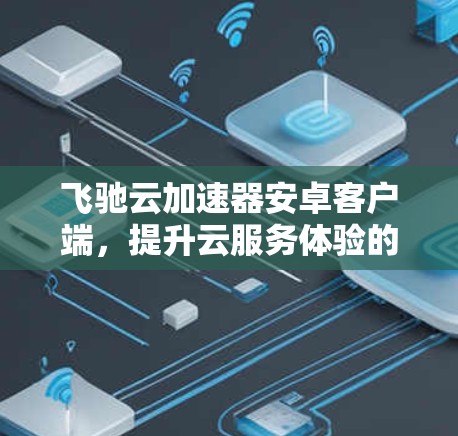 飞驰云加速器安卓客户端，提升云服务体验的秘密武器