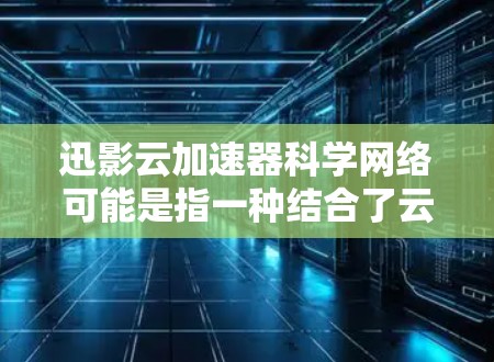迅影云加速器科学网络可能是指一种结合了云计算和加速器技术的科学网络解决方案。这种技术通常用于优化数据传输和计算性能，特别是在大数据、人工智能、科学计算等领域