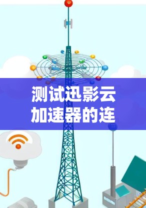 测试迅影云加速器的连接情况可以按照以下步骤进行
