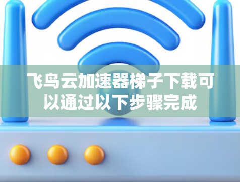 飞鸟云加速器梯子下载可以通过以下步骤完成