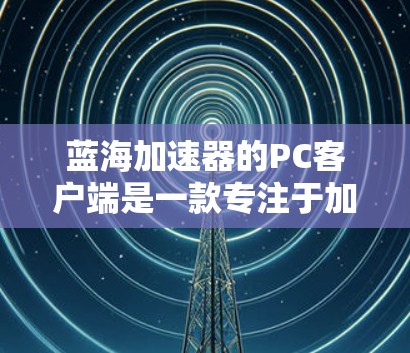 蓝海加速器的PC客户端是一款专注于加速网络传输的软件，能够帮助用户快速下载、上传文件或视频，优化网络连接速度。以下是使用蓝海加速器PC客户端的基本步骤