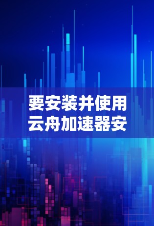 要安装并使用云舟加速器安卓APP，请按照以下步骤操作