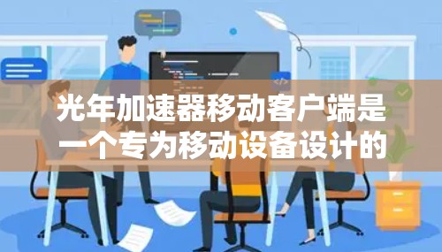光年加速器移动客户端是一个专为移动设备设计的高效加速解决方案，旨在优化移动设备的性能和用户体验。以下是该客户端的详细分析和总结