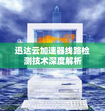 迅达云加速器线路检测技术深度解析