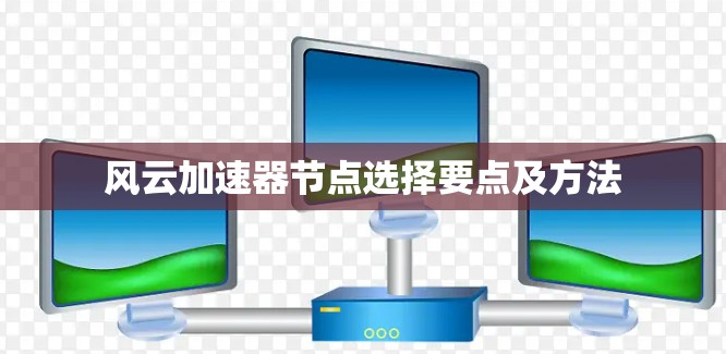 风云加速器节点选择要点及方法 风云加速器节点选择要点及方法