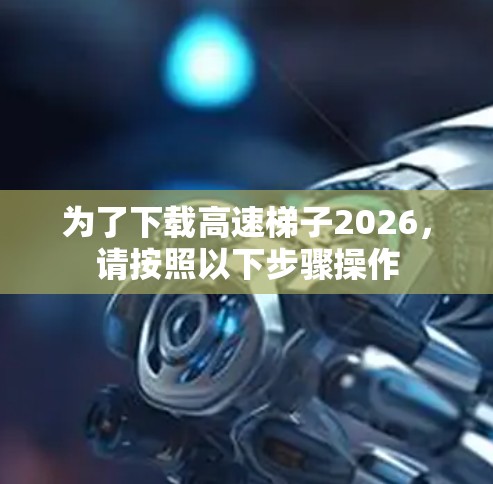 为了下载高速梯子2026，请按照以下步骤操作