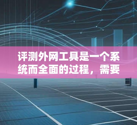 评测外网工具是一个系统而全面的过程，需要从多个维度进行分析，以帮助用户做出明智的选择。以下是对常见外网工具的详细评测，涵盖了各自的优缺点和适用场景