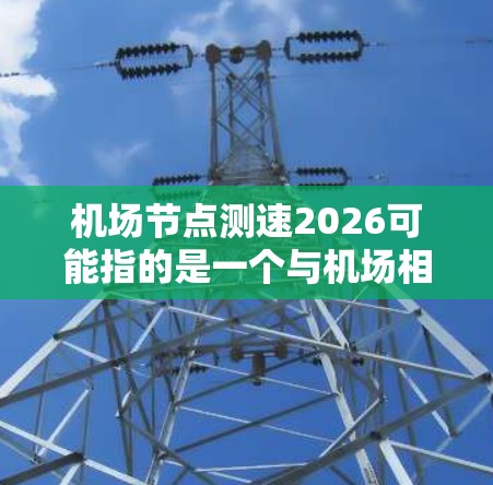机场节点测速2026可能指的是一个与机场相关的测速项目或测试，预计在2026年完成或实施。以下是一些可能的解释和背景信息
