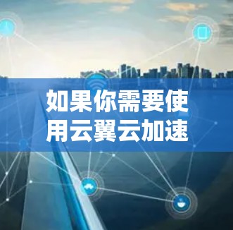 如果你需要使用云翼云加速器进行海外访问，可以按照以下步骤操作