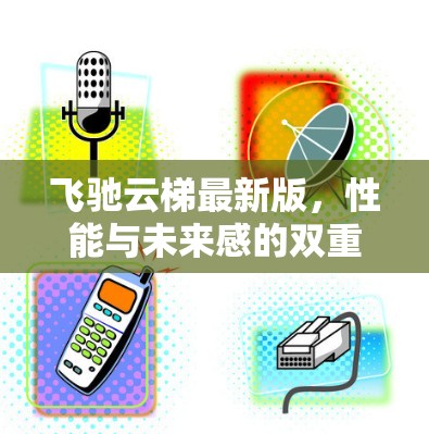飞驰云梯最新版，性能与未来感的双重升级