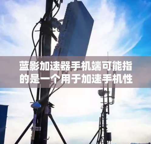 蓝影加速器手机端可能指的是一个用于加速手机性能的工具或软件。然而，关于蓝影加速器的具体信息，目前并没有广泛知名的相关产品或技术，尤其是在手机端的应用中