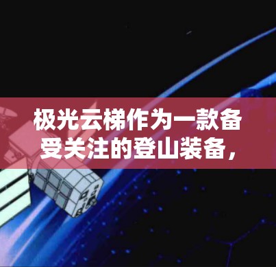 极光云梯作为一款备受关注的登山装备，近年来受到了许多登山爱好者的青睐。为了帮助您更好地了解这款产品，我们将从多个角度进行详细评测，包括设计、性能、实用性等方面