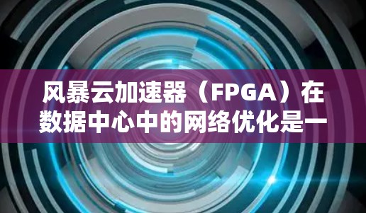 风暴云加速器（FPGA）在数据中心中的网络优化是一个复杂而重要的任务，旨在提升数据处理效率和网络性能。以下是对FPGA网络优化的详细分析