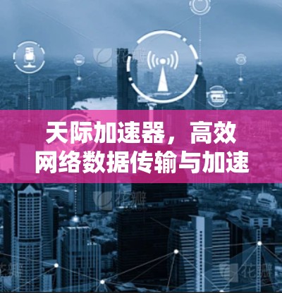 天际加速器，高效网络数据传输与加速解决方案