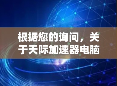 根据您的询问,关于天际加速器电脑版的情况,以下是详细的解释和建议 根据您的询问,关于天际加速器电脑版的情况,以下是详细的解释和建议
