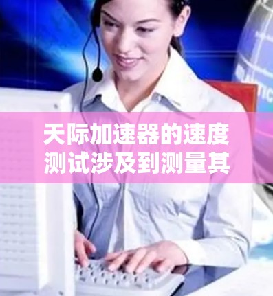 天际加速器的速度测试涉及到测量其加速过程中粒子的速度变化，通常包括以下几个步骤
