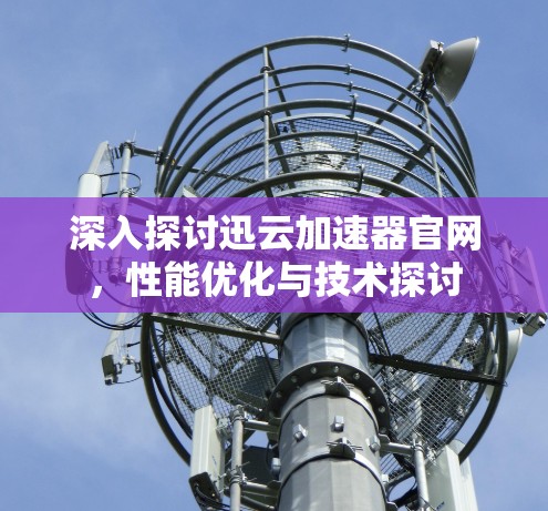 深入探讨迅云加速器官网,性能优化与技术探讨 深入探讨迅云加速器官网,性能优化与技术探讨