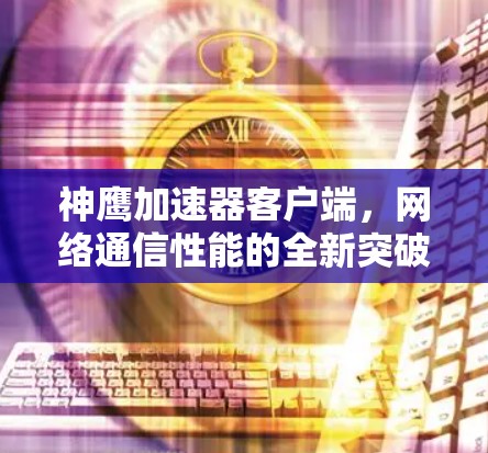神鹰加速器客户端，网络通信性能的全新突破