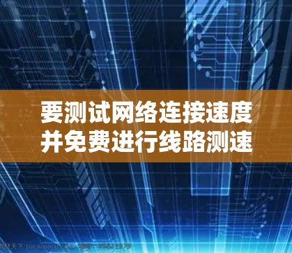 要测试网络连接速度并免费进行线路测速，您可以使用以下几种方法