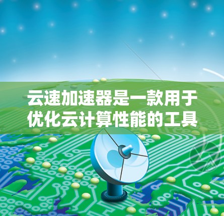 云速加速器是一款用于优化云计算性能的工具，其最新版本的下载链接通常可以通过以下途径获取