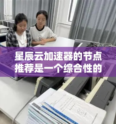 星辰云加速器的节点推荐是一个综合性的过程，涉及多个因素来确保最佳的性能和可靠性。以下是对节点推荐的详细分析和步骤