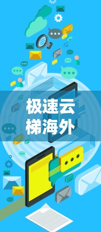 极速云梯海外访问，技术亮点与应用前景