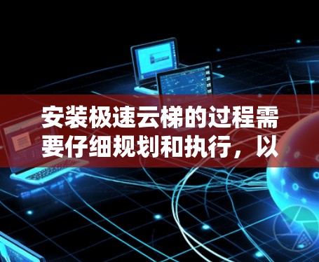 安装极速云梯的过程需要仔细规划和执行，以确保其稳固性和安全性。以下是一个通用的安装教程，适用于大多数情况。如果你有具体的极速云梯型号，可能还需要参考其用户手册或咨询专业人士