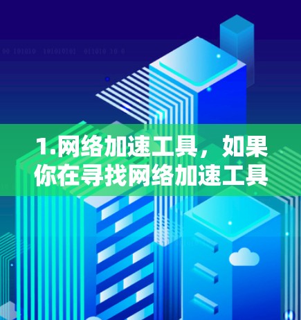 1.网络加速工具，如果你在寻找网络加速工具，可能是指类似于VPN、代理服务器或缓存工具。这些工具可以帮助你加速访问网络资源，或者连接到不同的网络