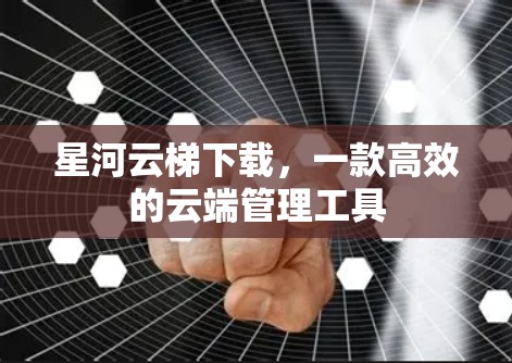星河云梯下载，一款高效的云端管理工具