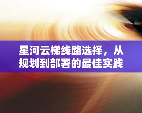 星河云梯线路选择,从规划到部署的最佳实践 星河云梯线路选择,从规划到部署的最佳实践
