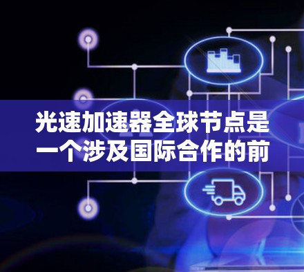 光速加速器全球节点是一个涉及国际合作的前沿科技项目，旨在通过全球分布的加速器网络推动粒子物理研究。以下是对该项目的详细分析