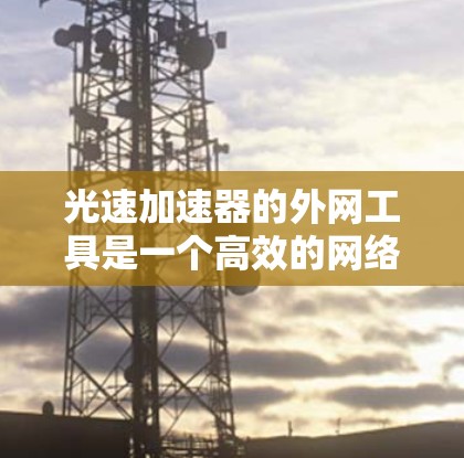 光速加速器的外网工具是一个高效的网络优化解决方案，旨在提升数据在外网环境下的传输性能。以下是对该工具的详细总结，帮助您更好地理解和应用