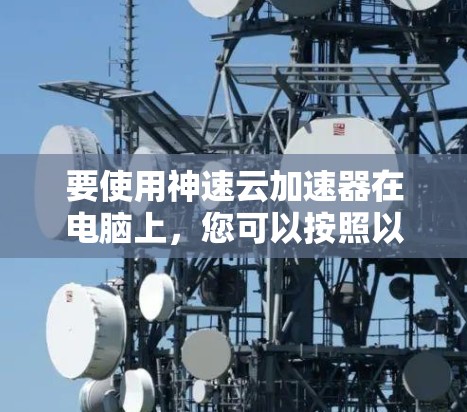 要使用神速云加速器在电脑上，您可以按照以下步骤操作