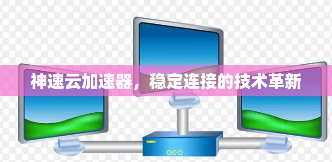 神速云加速器，稳定连接的技术革新