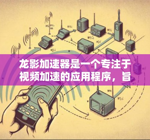 龙影加速器是一个专注于视频加速的应用程序，旨在优化视频播放性能，提升流畅度和画质。以下是下载和使用指南