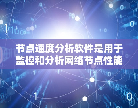 节点速度分析软件是用于监控和分析网络节点性能的重要工具，广泛应用于企业网络、数据中心、云计算和互联网服务提供商等领域。以下是对这一软件的详细分析和总结