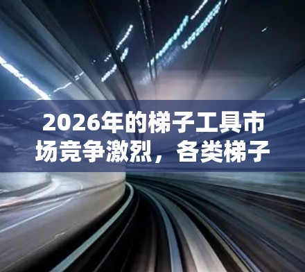 2026年的梯子工具市场竞争激烈，各类梯子的排行将取决于多种因素，包括市场需求、技术创新、价格竞争以及品牌影响力等。以下是一些关键因素和预测