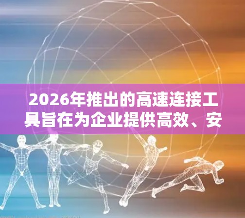 2026年推出的高速连接工具旨在为企业提供高效、安全的数据传输解决方案。以下是对该工具的详细分析