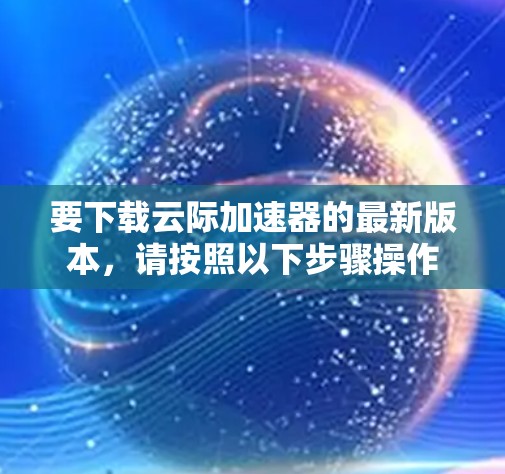 要下载云际加速器的最新版本，请按照以下步骤操作