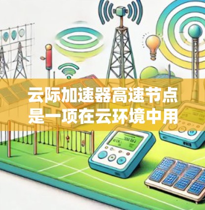 云际加速器高速节点是一项在云环境中用于优化数据传输和加速的技术，旨在提高数据访问速度和系统性能。以下是对云际加速器高速节点的详细分析