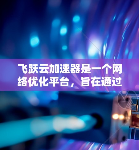飞跃云加速器是一个网络优化平台，旨在通过智能加速技术提升网络性能，特别是在复杂的网络环境下。它可以用于加速云服务、SaaS应用、IaaS资源等，帮助用户更快地访问云资源
