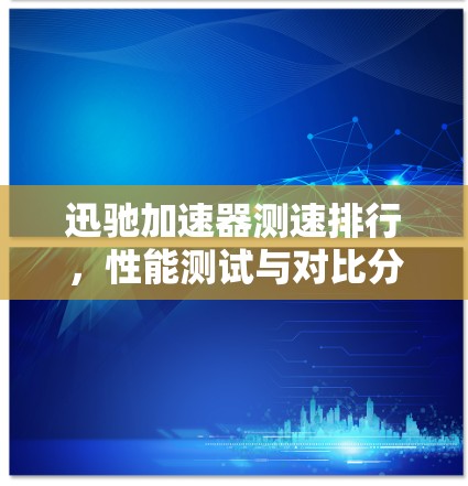 迅驰加速器测速排行，性能测试与对比分析