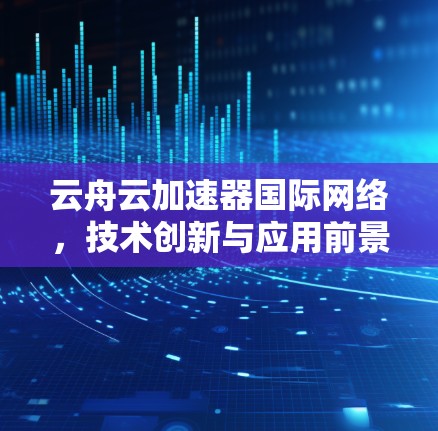 云舟云加速器国际网络，技术创新与应用前景