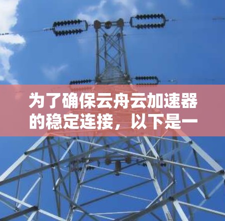 为了确保云舟云加速器的稳定连接，以下是一些关键步骤和建议