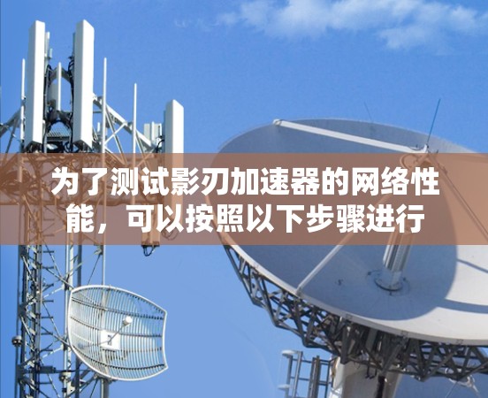 为了测试影刃加速器的网络性能，可以按照以下步骤进行