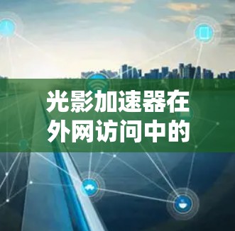 光影加速器在外网访问中的关键问题和解决方案可以总结如下